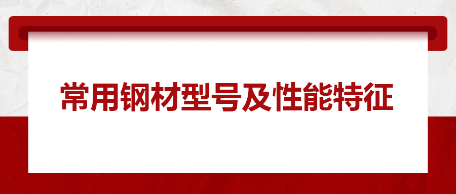 一文搞懂常用鋼材型號(hào)、性能特性
