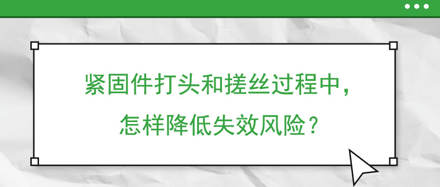 緊固件打頭和搓絲過程中，怎樣降低失效風(fēng)險(xiǎn)？
