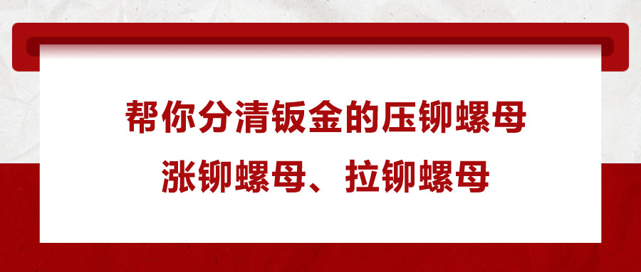 幫你分清鈑金的壓鉚螺母、漲鉚螺母、拉鉚螺母