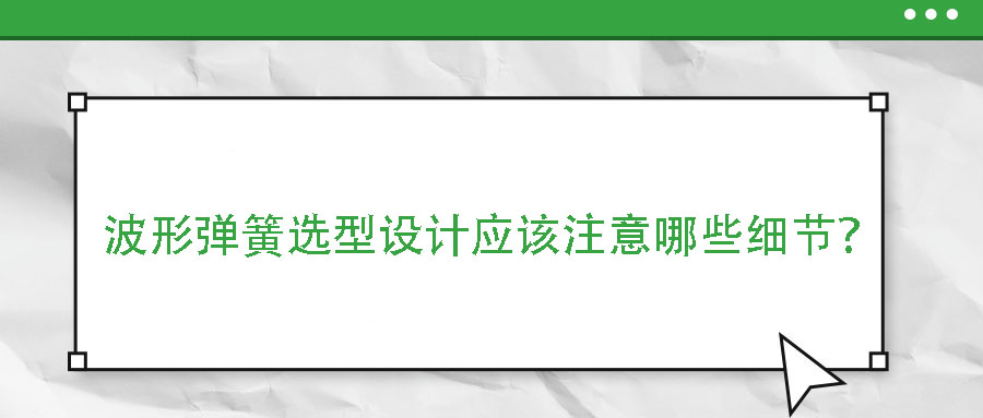 波形彈簧選型設計應該注意哪些細節(jié)？