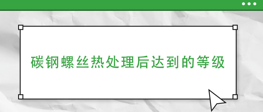 碳鋼螺絲熱處理后達(dá)到的等級(jí)