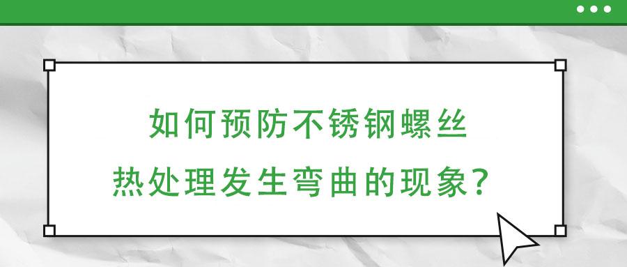 如何預防不銹鋼螺絲熱處理發(fā)生彎曲的現(xiàn)象？