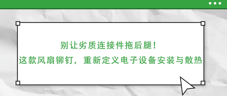 別讓劣質連接件拖后腿！這款風扇鉚釘，重新定義電子設備安裝與散熱